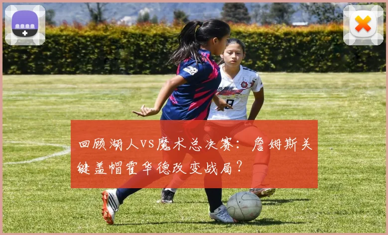 回顾湖人vs魔术总决赛：詹姆斯关键盖帽霍华德改变战局？