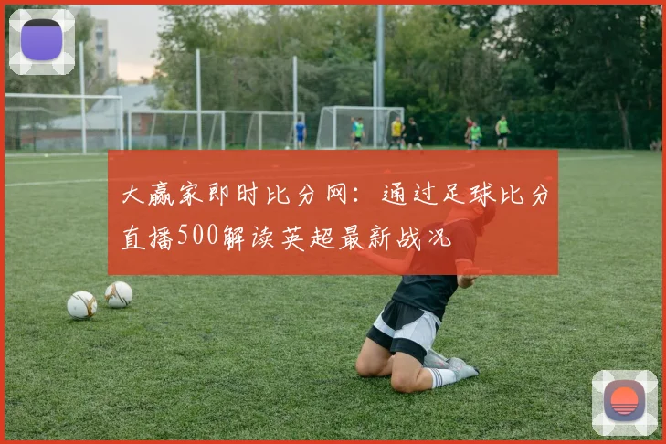 大赢家即时比分网：通过足球比分直播500解读英超最新战况