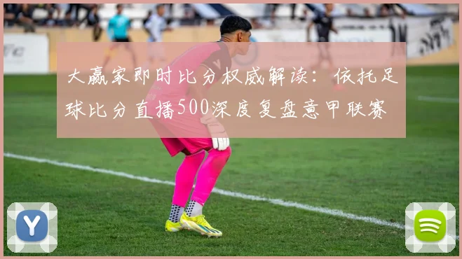 大赢家即时比分权威解读：依托足球比分直播500深度复盘意甲联赛