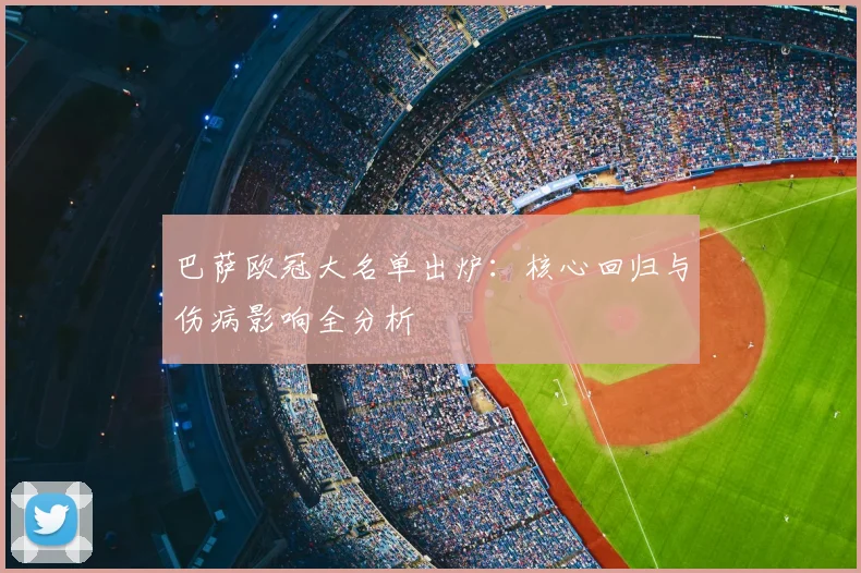 巴萨欧冠大名单出炉：核心回归与伤病影响全分析