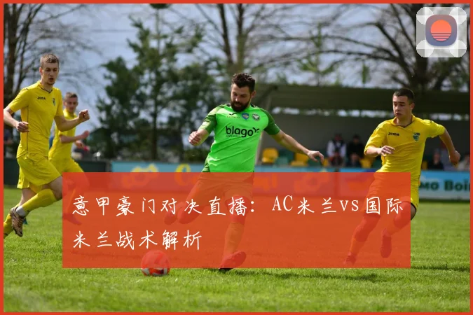 意甲豪门对决直播：AC米兰vs国际米兰战术解析