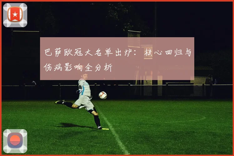 巴萨欧冠大名单出炉：核心回归与伤病影响全分析