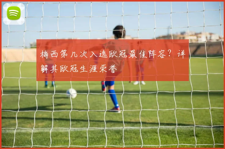 梅西第几次入选欧冠最佳阵容？详解其欧冠生涯荣誉