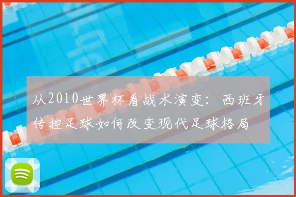 从2010世界杯看战术演变：西班牙传控足球如何改变现代足球格局