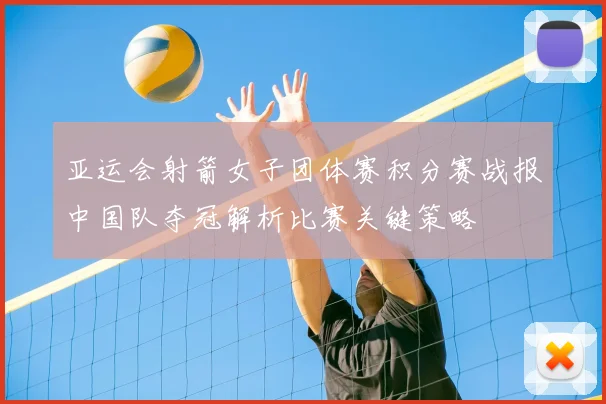 亚运会射箭女子团体赛积分赛战报中国队夺冠解析比赛关键策略