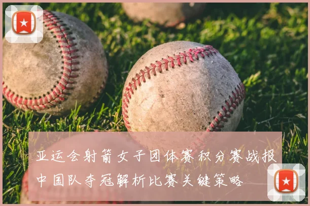 亚运会射箭女子团体赛积分赛战报中国队夺冠解析比赛关键策略