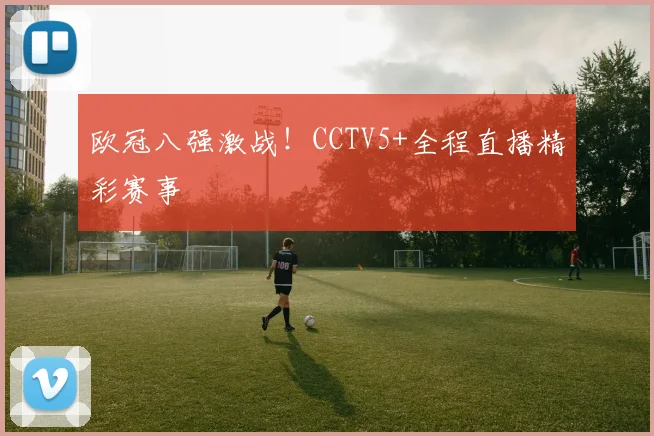 欧冠八强激战！CCTV5+全程直播精彩赛事