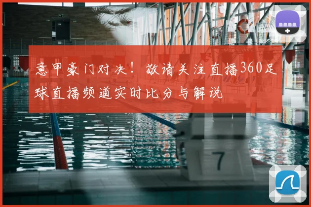 意甲豪门对决！敬请关注直播360足球直播频道实时比分与解说