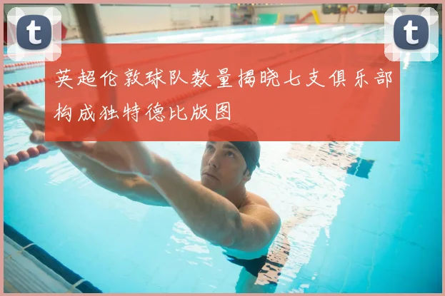 英超伦敦球队数量揭晓七支俱乐部构成独特德比版图