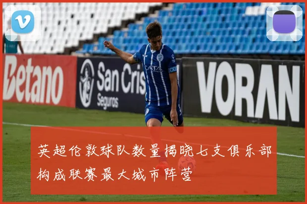 英超伦敦球队数量揭晓七支俱乐部构成联赛最大城市阵营