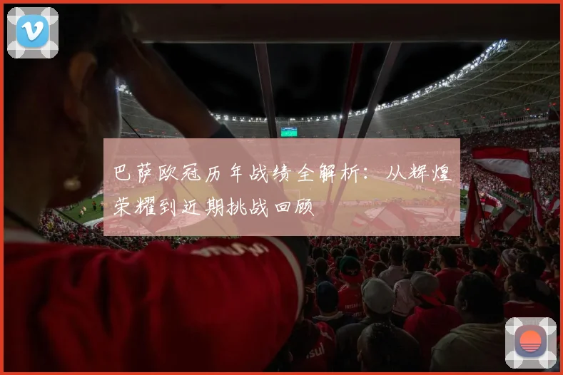 巴萨欧冠历年战绩全解析：从辉煌荣耀到近期挑战回顾