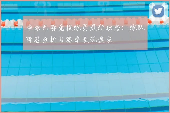毕尔巴鄂竞技球员最新动态:球队阵容分析与赛季表现盘点