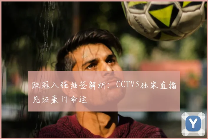 欧冠八强抽签解析：CCTV5独家直播见证豪门命运