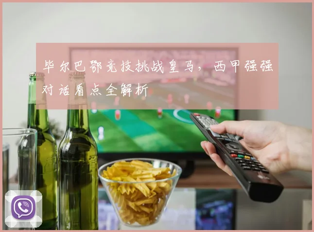 毕尔巴鄂竞技挑战皇马，西甲强强对话看点全解析