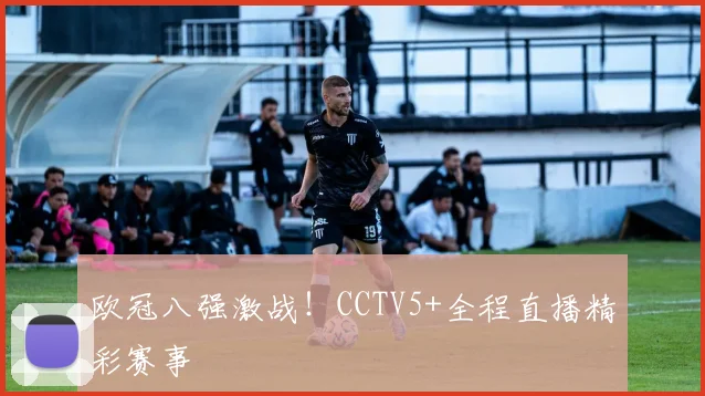 欧冠八强激战！CCTV5+全程直播精彩赛事