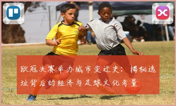 欧冠决赛举办城市变迁史：揭秘选址背后的经济与足球文化考量
