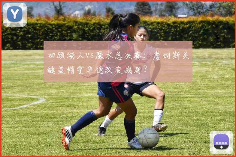 回顾湖人vs魔术总决赛：詹姆斯关键盖帽霍华德改变战局？