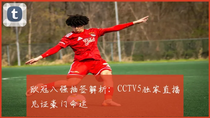 欧冠八强抽签解析：CCTV5独家直播见证豪门命运