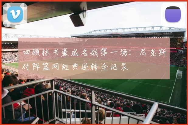 回顾林书豪成名战第一场:尼克斯对阵篮网经典逆转全记录