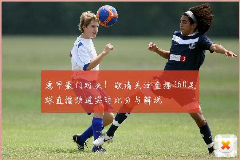 意甲豪门对决！敬请关注直播360足球直播频道实时比分与解说